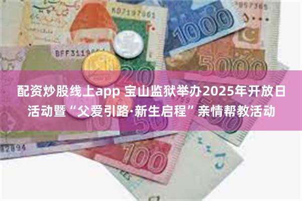 配资炒股线上app 宝山监狱举办2025年开放日活动暨“父爱引路·新生启程”亲情帮教活动