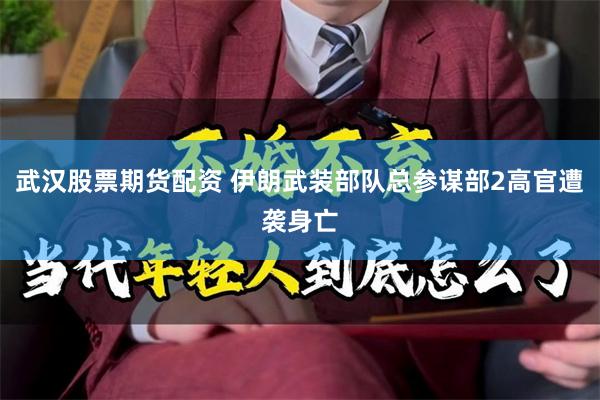 武汉股票期货配资 伊朗武装部队总参谋部2高官遭袭身亡
