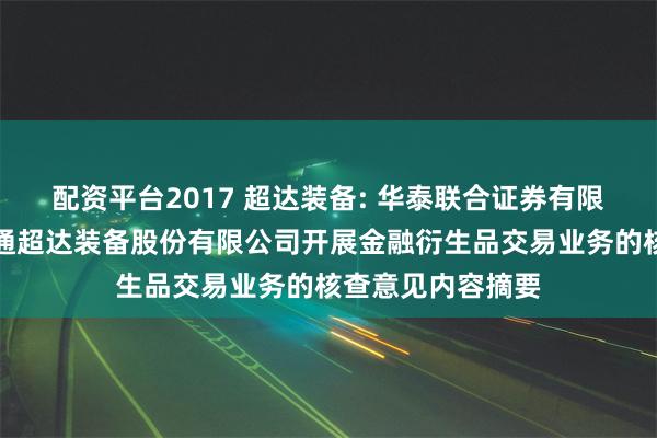 配资平台2017 超达装备: 华泰联合证券有限责任公司关于南通超达装备股份有限公司开展金融衍生品交易业务的核查意见内容摘要