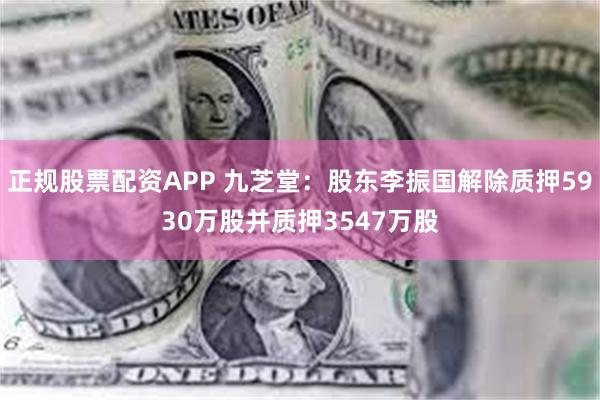 正规股票配资APP 九芝堂：股东李振国解除质押5930万股并质押3547万股