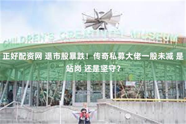 正好配资网 退市股暴跌！传奇私募大佬一股未减 是站岗 还是坚守？