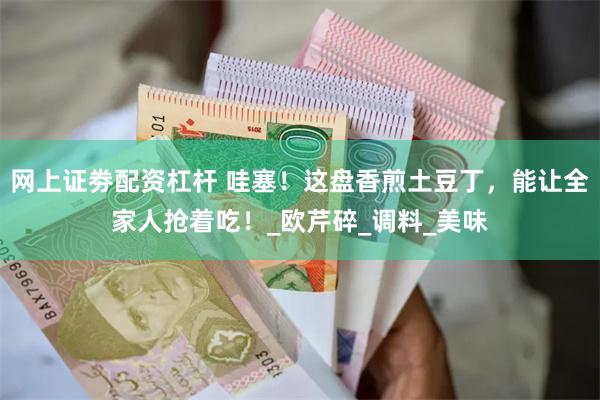 网上证劵配资杠杆 哇塞！这盘香煎土豆丁，能让全家人抢着吃！_欧芹碎_调料_美味