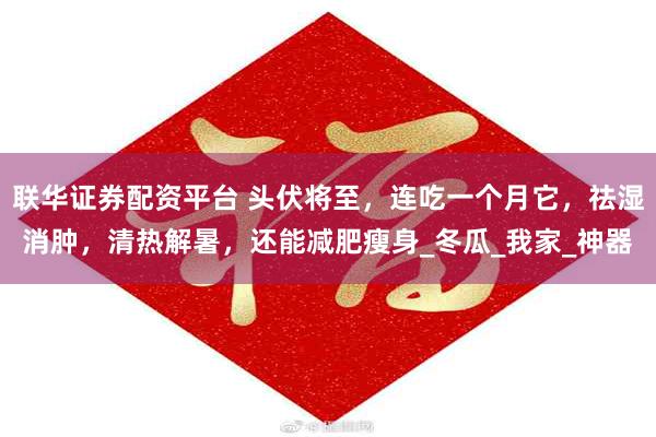联华证券配资平台 头伏将至，连吃一个月它，祛湿消肿，清热解暑，还能减肥瘦身_冬瓜_我家_神器