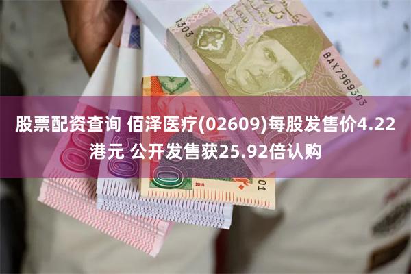 股票配资查询 佰泽医疗(02609)每股发售价4.22港元 公开发售获25.92倍认购