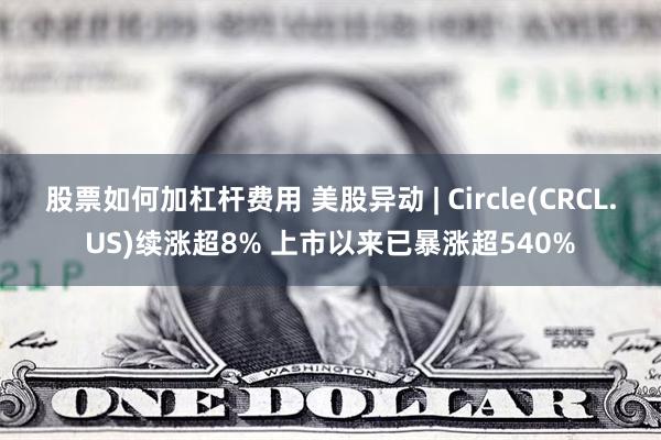 股票如何加杠杆费用 美股异动 | Circle(CRCL.US)续涨超8% 上市以来已暴涨超540%