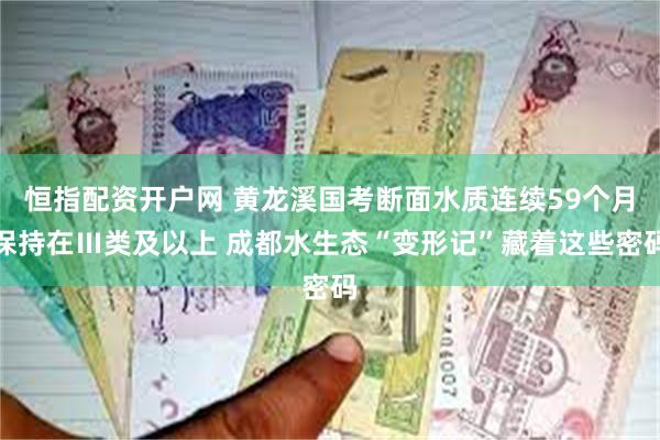 恒指配资开户网 黄龙溪国考断面水质连续59个月保持在Ⅲ类及以上 成都水生态“变形记”藏着这些密码