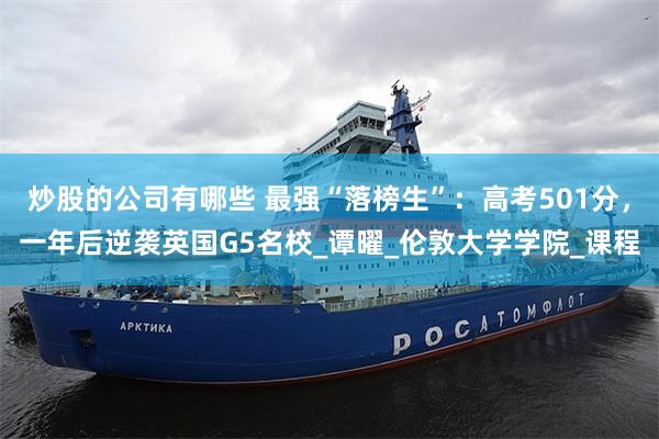 炒股的公司有哪些 最强“落榜生”：高考501分，一年后逆袭英国G5名校_谭曜_伦敦大学学院_课程