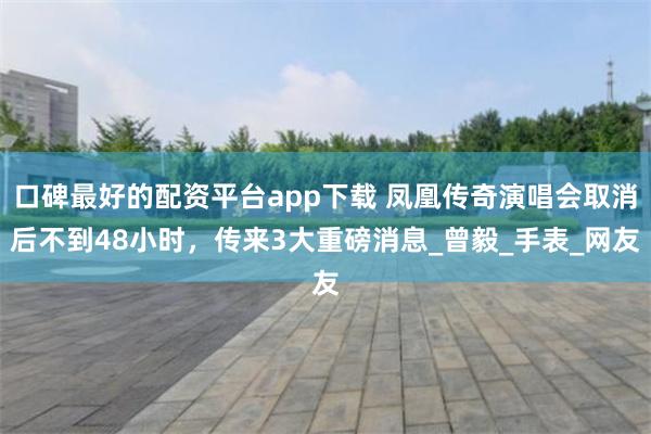 口碑最好的配资平台app下载 凤凰传奇演唱会取消后不到48小时，传来3大重磅消息_曾毅_手表_网友