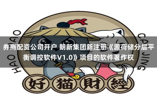 券商配资公司开户 朗新集团新注册《源荷储分层平衡调控软件V1.0》项目的软件著作权