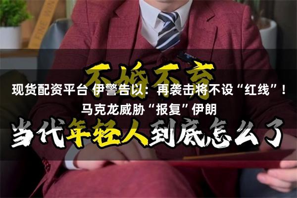 现货配资平台 伊警告以：再袭击将不设“红线”！马克龙威胁“报复”伊朗