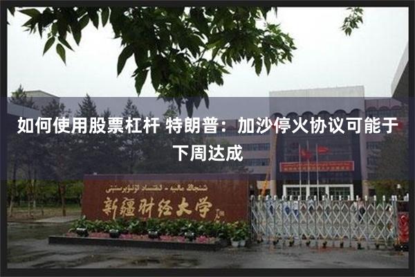 如何使用股票杠杆 特朗普：加沙停火协议可能于下周达成