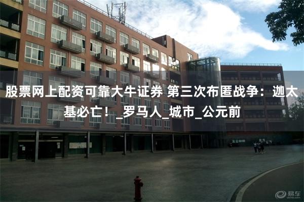 股票网上配资可靠大牛证券 第三次布匿战争：迦太基必亡！_罗马人_城市_公元前
