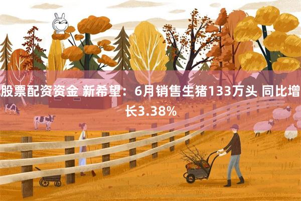 股票配资资金 新希望：6月销售生猪133万头 同比增长3.38%