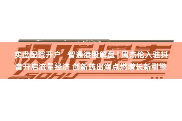 实盘配资开户   智通港股解盘 | 周杰伦入驻抖音开启流量经济 创新药出海点燃增长新引擎
