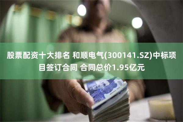 股票配资十大排名 和顺电气(300141.SZ)中标项目签订合同 合同总价1.95亿元