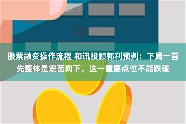 股票融资操作流程 和讯投顾郭利预判：下周一首先整体是震荡向下，这一重要点位不能跌破