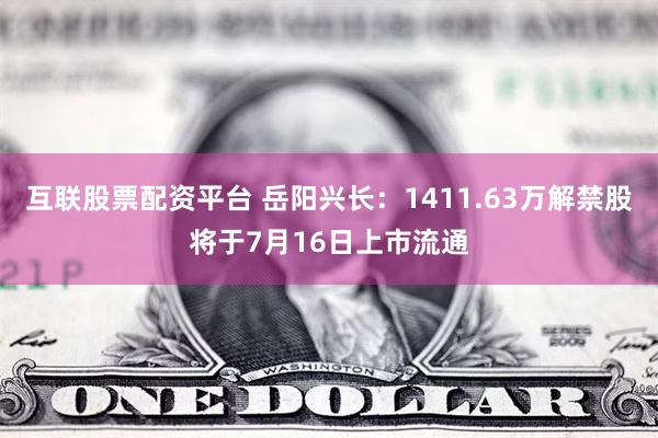 互联股票配资平台 岳阳兴长：1411.63万解禁股将于7月16日上市流通