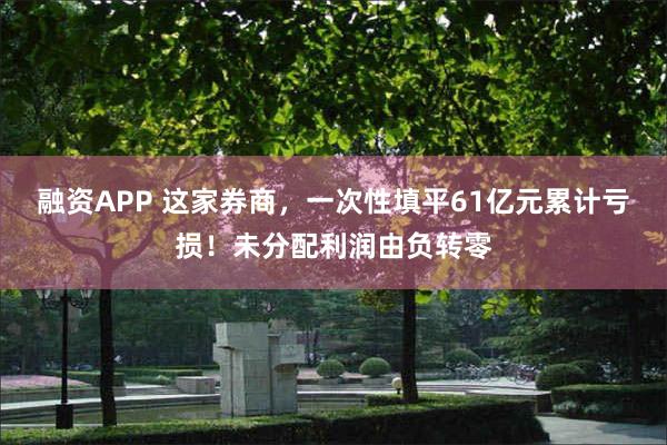 融资APP 这家券商，一次性填平61亿元累计亏损！未分配利润由负转零