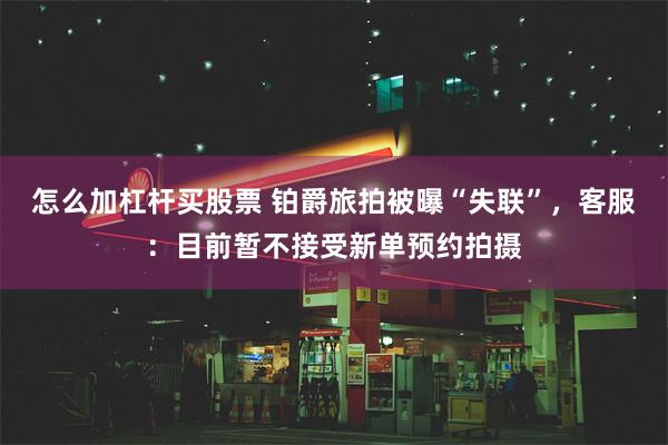 怎么加杠杆买股票 铂爵旅拍被曝“失联”，客服：目前暂不接受新单预约拍摄