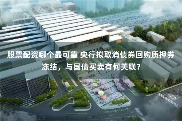股票配资哪个最可靠 央行拟取消债券回购质押券冻结，与国债买卖有何关联？