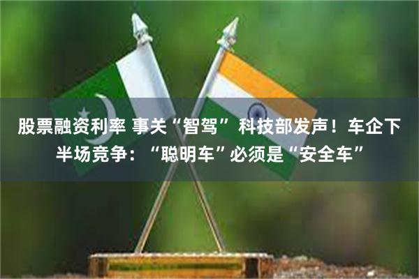 股票融资利率 事关“智驾” 科技部发声！车企下半场竞争：“聪明车”必须是“安全车”