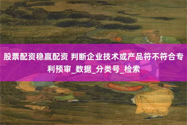 股票配资稳赢配资 判断企业技术或产品符不符合专利预审_数据_分类号_检索