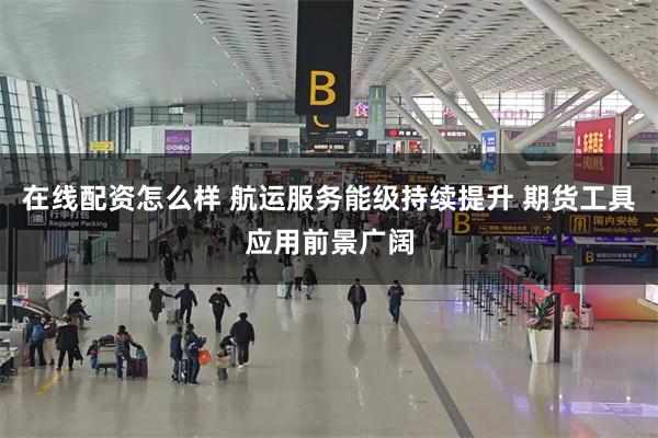 在线配资怎么样 航运服务能级持续提升 期货工具应用前景广阔