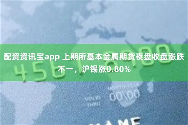 配资资讯宝app 上期所基本金属期货夜盘收盘涨跌不一，沪锡涨0.80%