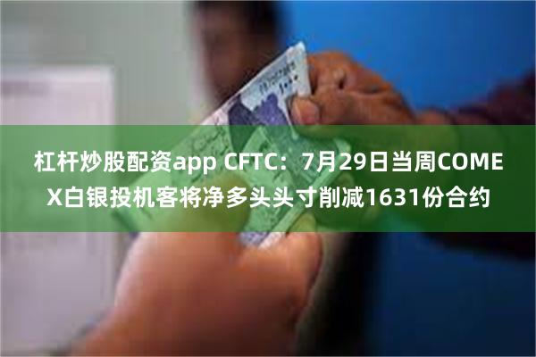 杠杆炒股配资app CFTC：7月29日当周COMEX白银投机客将净多头头寸削减1631份合约