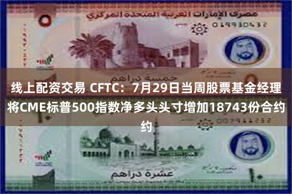 线上配资交易 CFTC：7月29日当周股票基金经理将CME标普500指数净多头头寸增加18743份合约