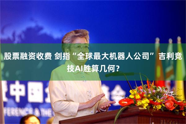 股票融资收费 剑指“全球最大机器人公司” 吉利竞技AI胜算几何？