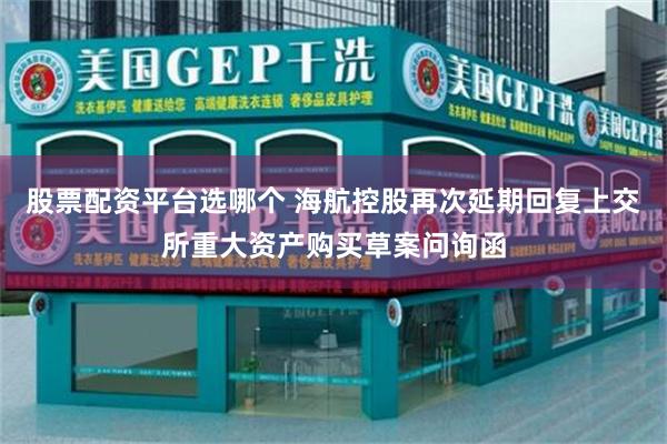 股票配资平台选哪个 海航控股再次延期回复上交所重大资产购买草案问询函