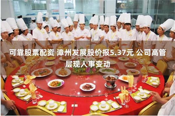 可靠股票配资 漳州发展股价报5.37元 公司高管层现人事变动