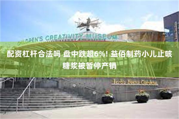 配资杠杆合法吗 盘中跌超6%! 益佰制药小儿止咳糖浆被暂停产销