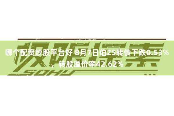 哪个配资炒股平台好 8月7日伯25转债下跌0.53%，转股溢价率42.62%