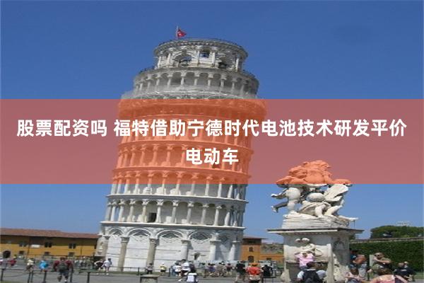 股票配资吗 福特借助宁德时代电池技术研发平价电动车