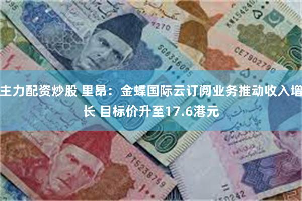 主力配资炒股 里昂：金蝶国际云订阅业务推动收入增长 目标价升至17.6港元