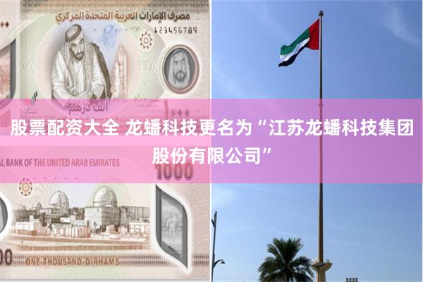 股票配资大全 龙蟠科技更名为“江苏龙蟠科技集团股份有限公司”