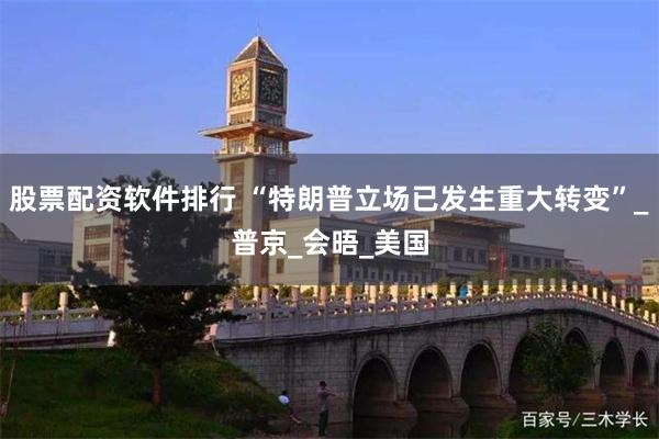 股票配资软件排行 “特朗普立场已发生重大转变”_普京_会晤_美国
