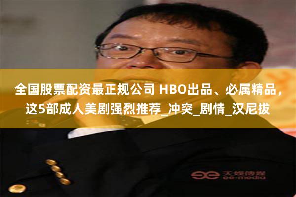 全国股票配资最正规公司 HBO出品、必属精品，这5部成人美剧强烈推荐_冲突_剧情_汉尼拔