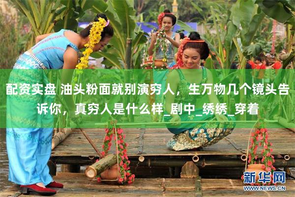 配资实盘 油头粉面就别演穷人，生万物几个镜头告诉你，真穷人是什么样_剧中_绣绣_穿着
