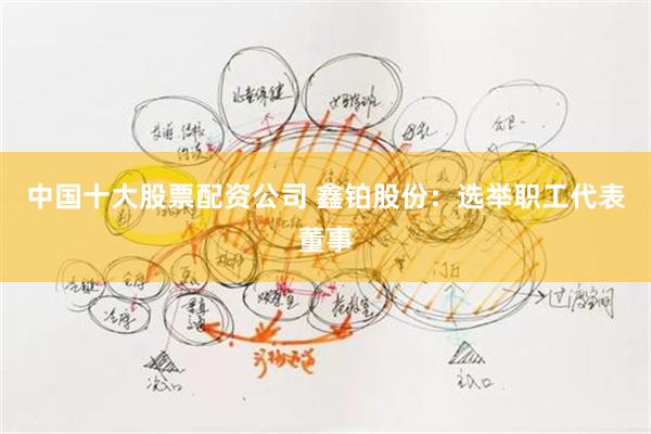 中国十大股票配资公司 鑫铂股份：选举职工代表董事