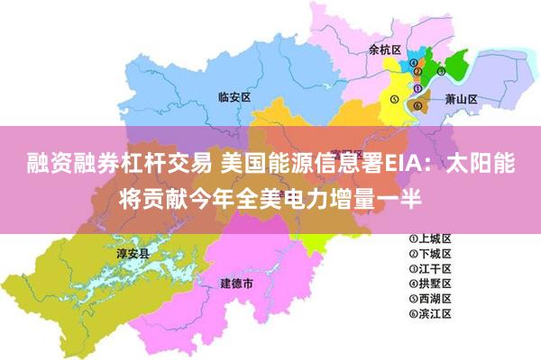融资融券杠杆交易 美国能源信息署EIA：太阳能将贡献今年全美电力增量一半