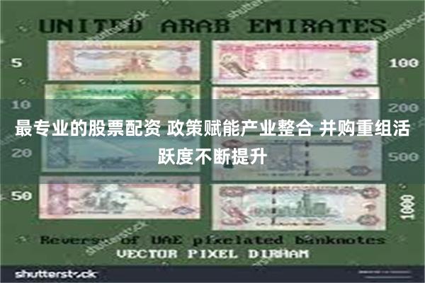 最专业的股票配资 政策赋能产业整合 并购重组活跃度不断提升