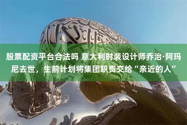 股票配资平台合法吗 意大利时装设计师乔治·阿玛尼去世，生前计划将集团职责交给“亲近的人”