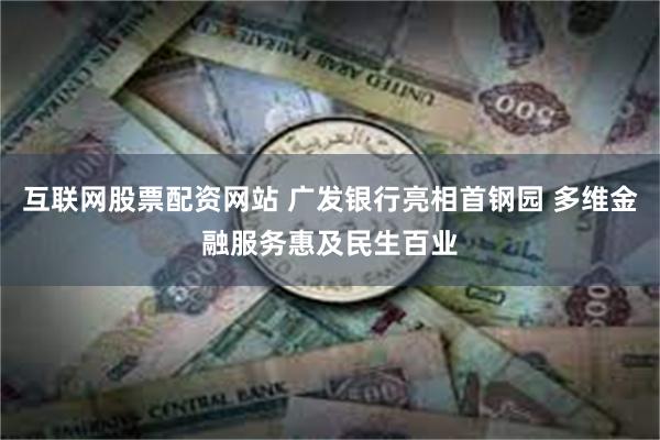 互联网股票配资网站 广发银行亮相首钢园 多维金融服务惠及民生百业