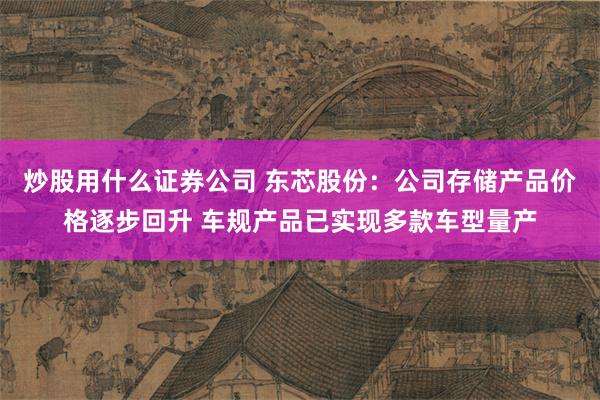 炒股用什么证券公司 东芯股份：公司存储产品价格逐步回升 车规产品已实现多款车型量产
