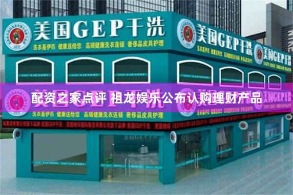 配资之家点评 祖龙娱乐公布认购理财产品