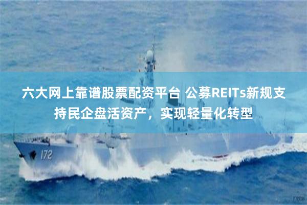 六大网上靠谱股票配资平台 公募REITs新规支持民企盘活资产，实现轻量化转型