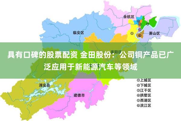 具有口碑的股票配资 金田股份：公司铜产品已广泛应用于新能源汽车等领域